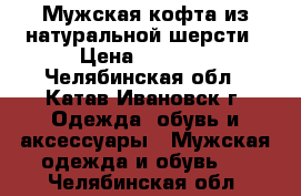 Мужская кофта из натуральной шерсти › Цена ­ 1 000 - Челябинская обл., Катав-Ивановск г. Одежда, обувь и аксессуары » Мужская одежда и обувь   . Челябинская обл.